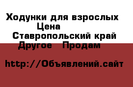 Ходунки для взрослых › Цена ­ 2 000 - Ставропольский край Другое » Продам   